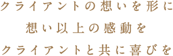 クライアントの想いを形に想い以上の感動をクライアントと共に喜びを